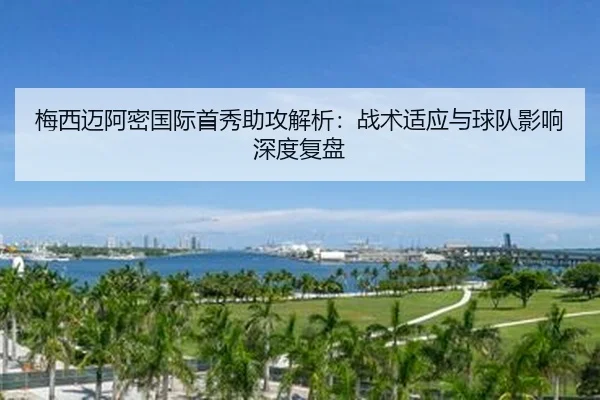 梅西迈阿密国际首秀助攻解析：战术适应与球队影响深度复盘