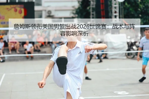 詹姆斯领衔美国男篮出战2026世锦赛：战术与阵容影响深析