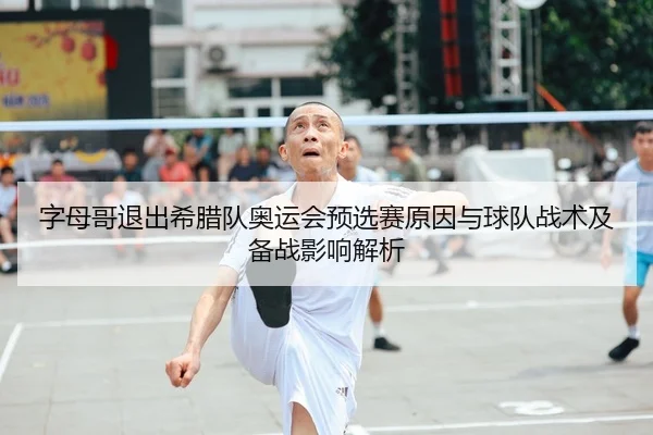 字母哥退出希腊队奥运会预选赛原因与球队战术及备战影响解析 - crownsports